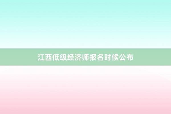 江西低级经济师报名时候公布