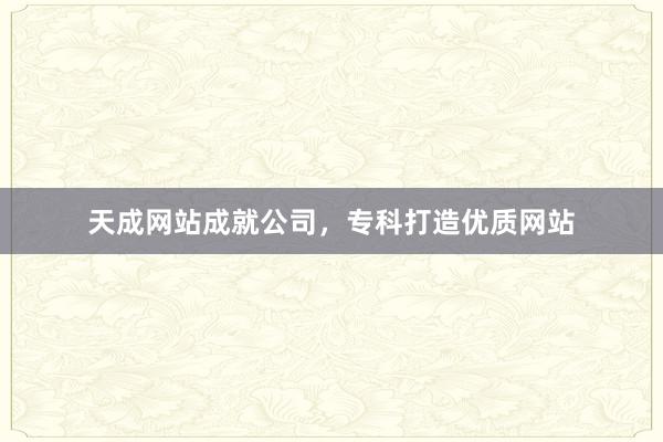 天成网站成就公司，专科打造优质网站