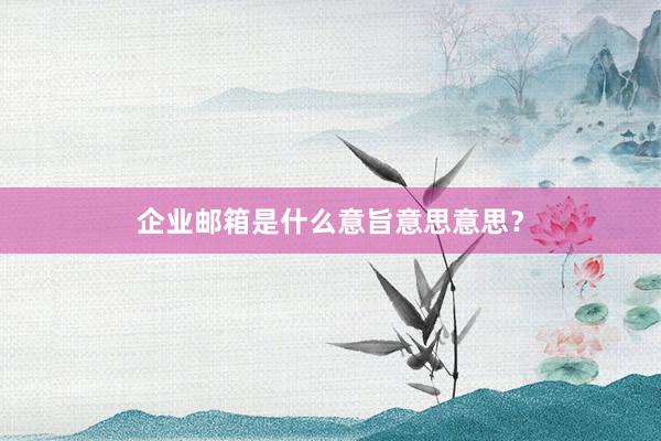 企业邮箱是什么意旨意思意思？