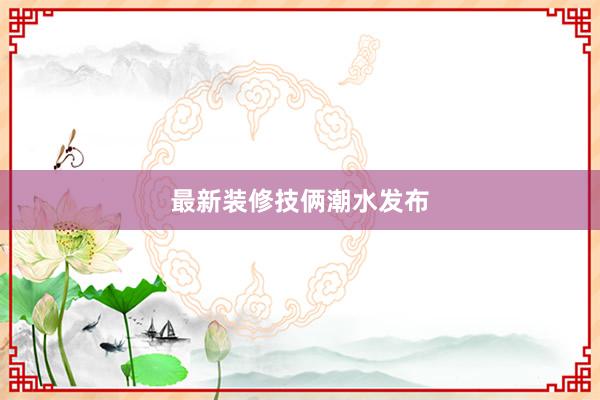 最新装修技俩潮水发布