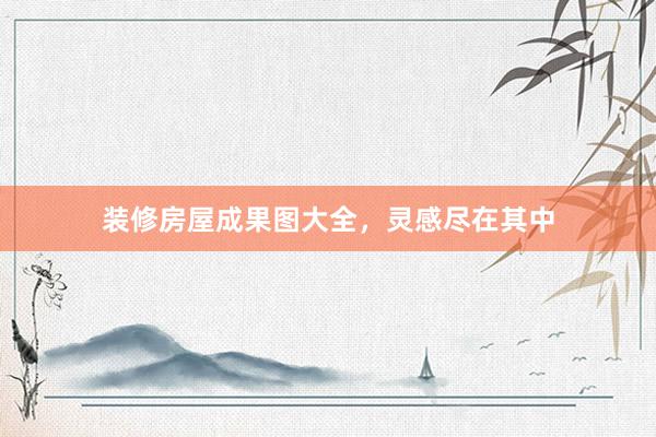 装修房屋成果图大全，灵感尽在其中