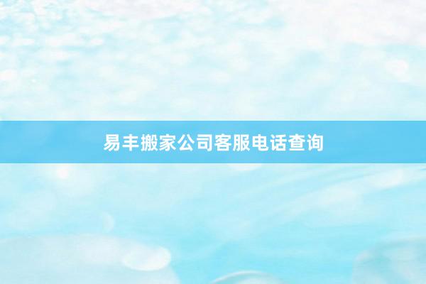 易丰搬家公司客服电话查询