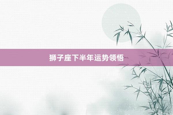 狮子座下半年运势领悟