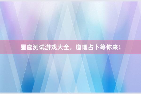 星座测试游戏大全，道理占卜等你来！