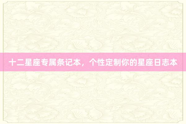 十二星座专属条记本，个性定制你的星座日志本