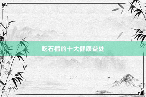吃石榴的十大健康益处