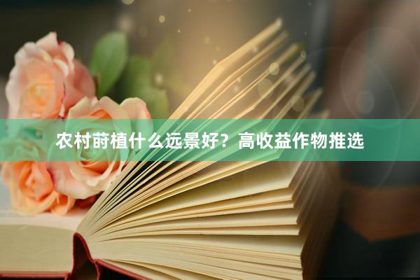 农村莳植什么远景好？高收益作物推选